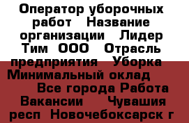 Оператор уборочных работ › Название организации ­ Лидер Тим, ООО › Отрасль предприятия ­ Уборка › Минимальный оклад ­ 28 300 - Все города Работа » Вакансии   . Чувашия респ.,Новочебоксарск г.